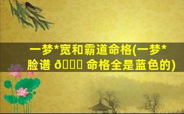 一梦*
宽和霸道命格(一梦*
脸谱 💐 命格全是蓝色的)